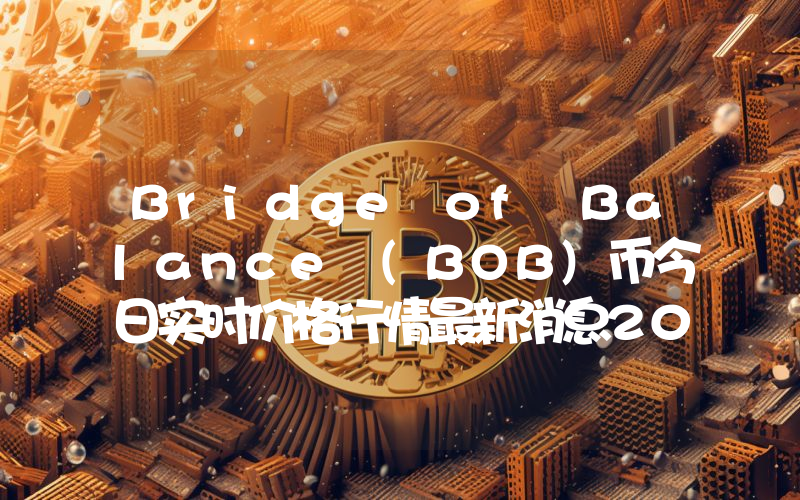Bridge of Balance (BOB)币今日实时价格行情最新消息2024年04月07日