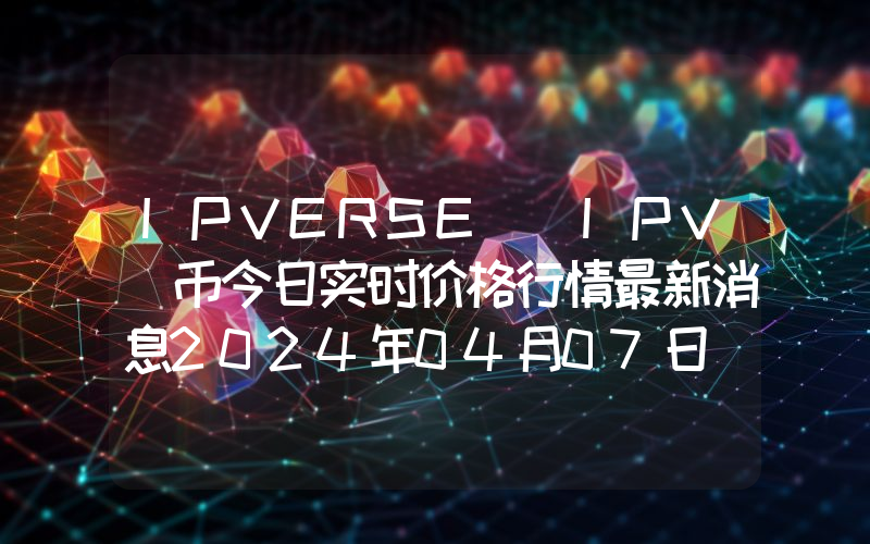 IPVERSE (IPV)币今日实时价格行情最新消息2024年04月07日