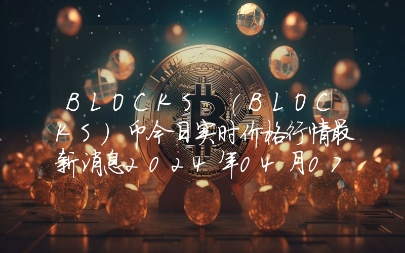 BLOCKS (BLOCKS)币今日实时价格行情最新消息2024年04月07日