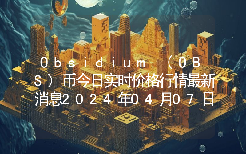 Obsidium (OBS)币今日实时价格行情最新消息2024年04月07日