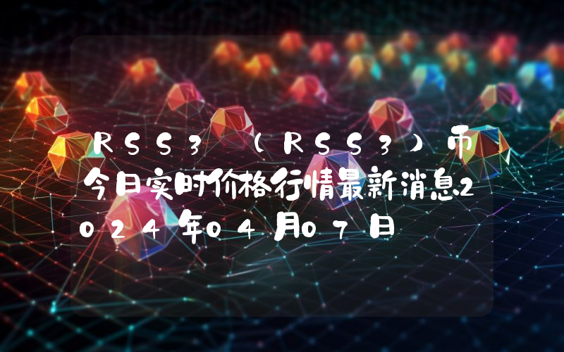 RSS3 (RSS3)币今日实时价格行情最新消息2024年04月07日