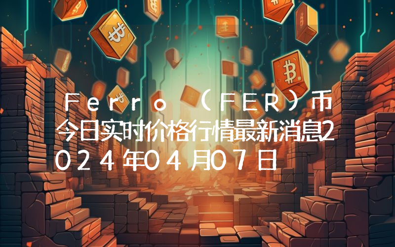 Ferro (FER)币今日实时价格行情最新消息2024年04月07日