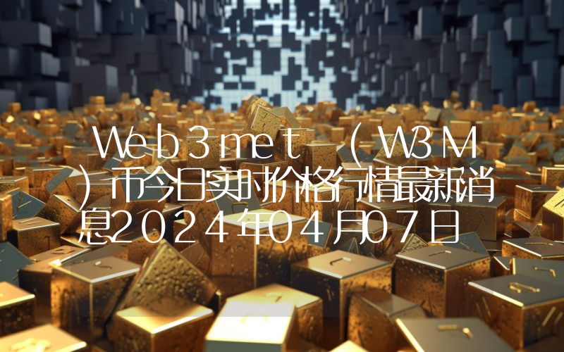 Web3met (W3M)币今日实时价格行情最新消息2024年04月07日