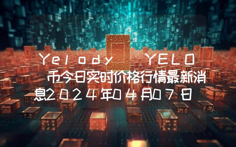 Yelody (YELO)币今日实时价格行情最新消息2024年04月07日