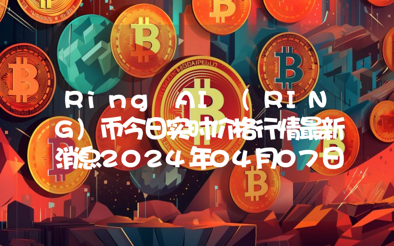 Ring AI (RING)币今日实时价格行情最新消息2024年04月07日