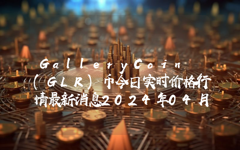 GalleryCoin (GLR)币今日实时价格行情最新消息2024年04月07日