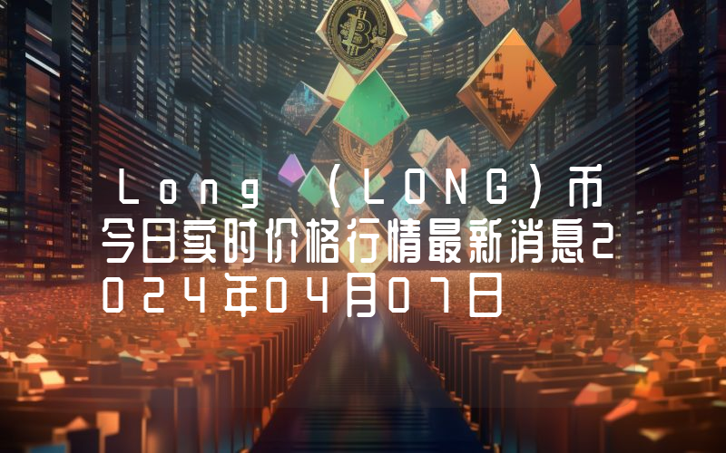 Long (LONG)币今日实时价格行情最新消息2024年04月07日
