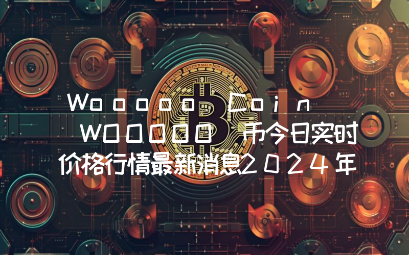 Wooooo Coin (WOOOOO)币今日实时价格行情最新消息2024年04月07日
