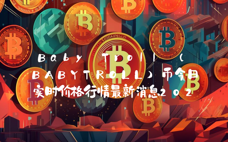 Baby Troll (BABYTROLL)币今日实时价格行情最新消息2024年04月07日