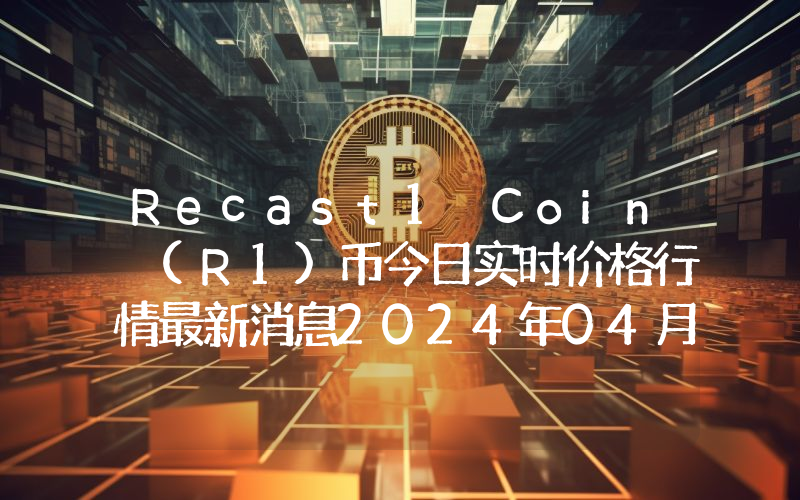 Recast1 Coin (R1)币今日实时价格行情最新消息2024年04月07日