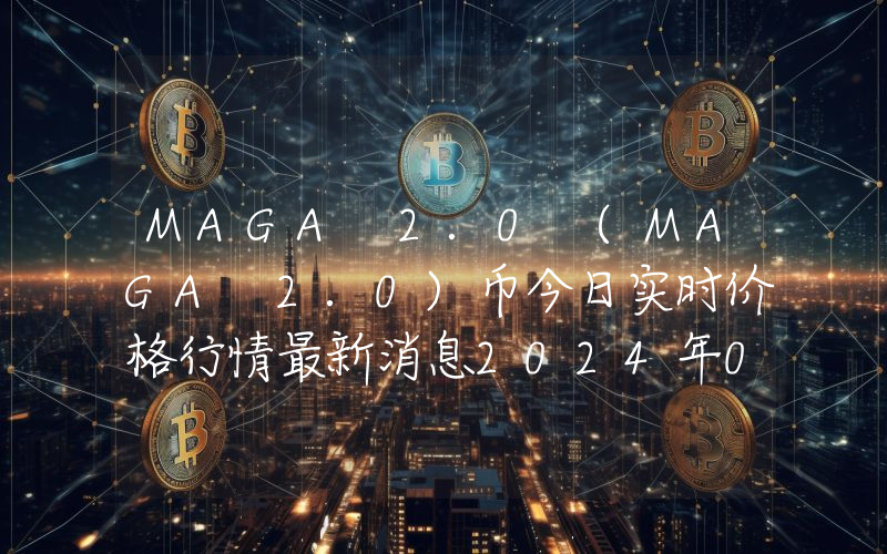 MAGA 2.0 (MAGA 2.0)币今日实时价格行情最新消息2024年04月07日