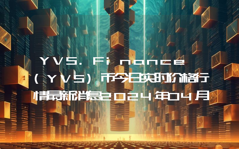 YVS.Finance (YVS)币今日实时价格行情最新消息2024年04月07日