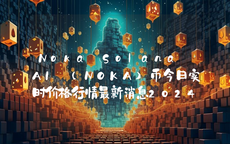 Noka Solana AI (NOKA)币今日实时价格行情最新消息2024年04月07日