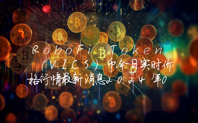 RoboFi Token (VICS)币今日实时价格行情最新消息2024年04月07日