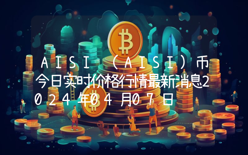 AISI (AISI)币今日实时价格行情最新消息2024年04月07日