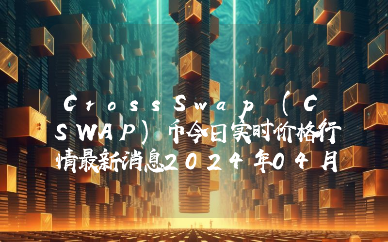 CrossSwap (CSWAP)币今日实时价格行情最新消息2024年04月07日