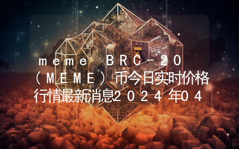 meme BRC-20 (MEME)币今日实时价格行情最新消息2024年04月07日