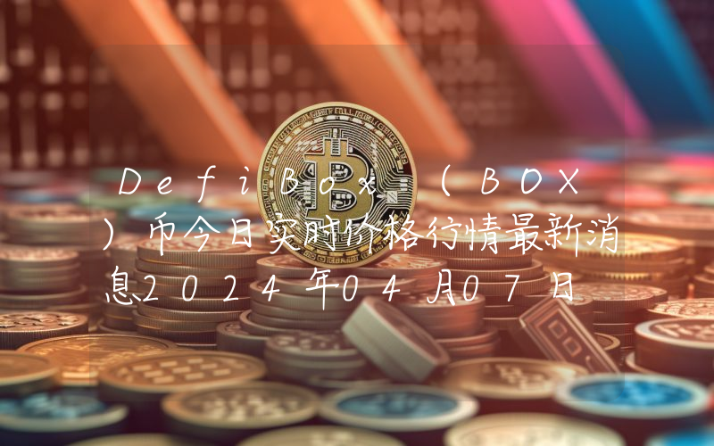 DefiBox (BOX)币今日实时价格行情最新消息2024年04月07日