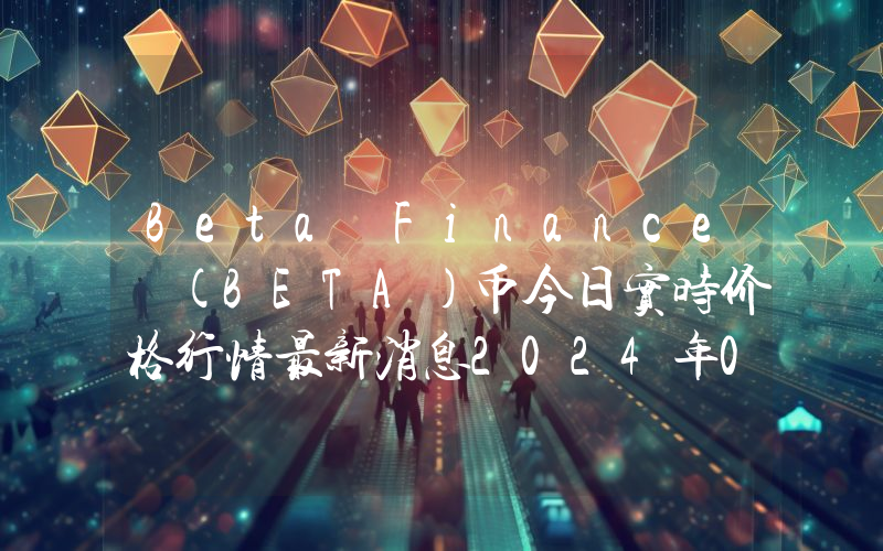 Beta Finance (BETA)币今日实时价格行情最新消息2024年04月07日