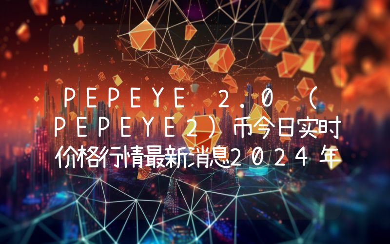 PEPEYE 2.0 (PEPEYE2)币今日实时价格行情最新消息2024年04月07日