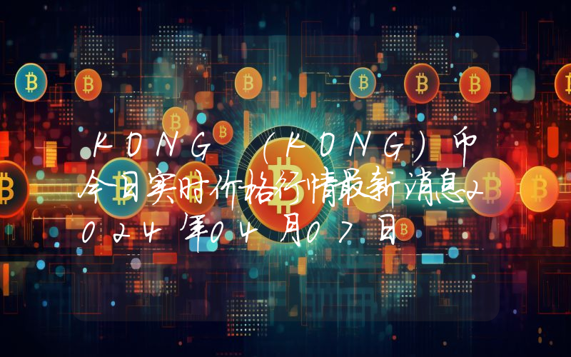 KONG (KONG)币今日实时价格行情最新消息2024年04月07日