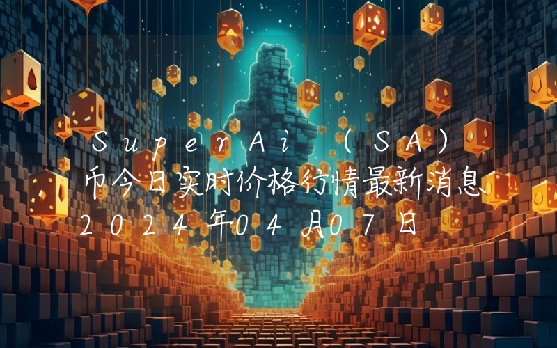 SuperAi (SA)币今日实时价格行情最新消息2024年04月07日