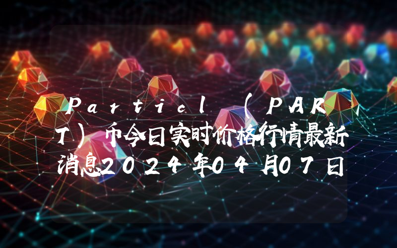 Particl (PART)币今日实时价格行情最新消息2024年04月07日