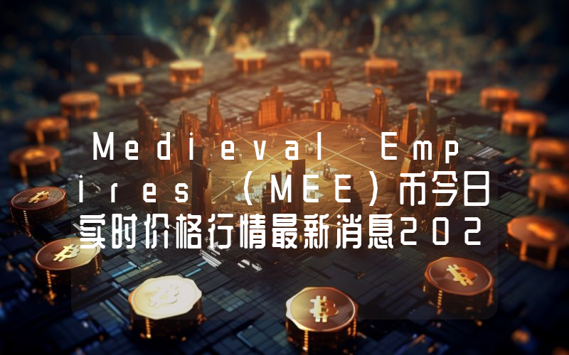 Medieval Empires (MEE)币今日实时价格行情最新消息2024年04月07日