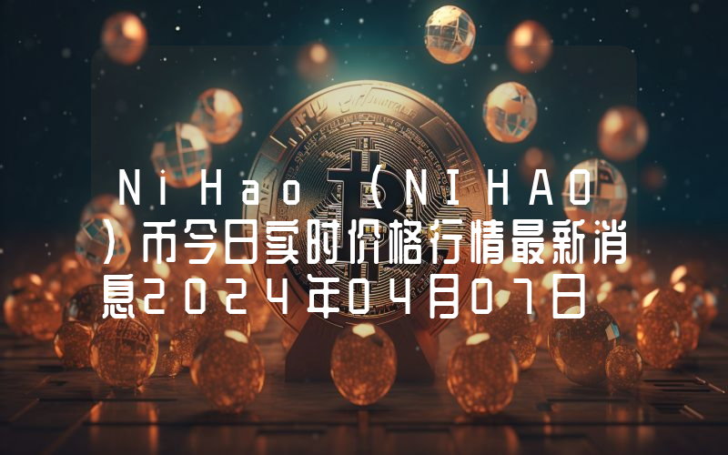NiHao (NIHAO)币今日实时价格行情最新消息2024年04月07日