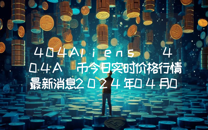 404Aliens (404A)币今日实时价格行情最新消息2024年04月07日
