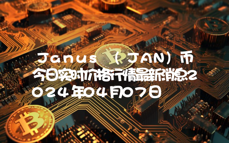 Janus (JAN)币今日实时价格行情最新消息2024年04月07日