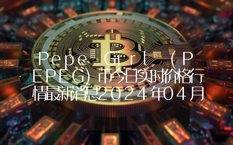 Pepe Girl (PEPEG)币今日实时价格行情最新消息2024年04月07日