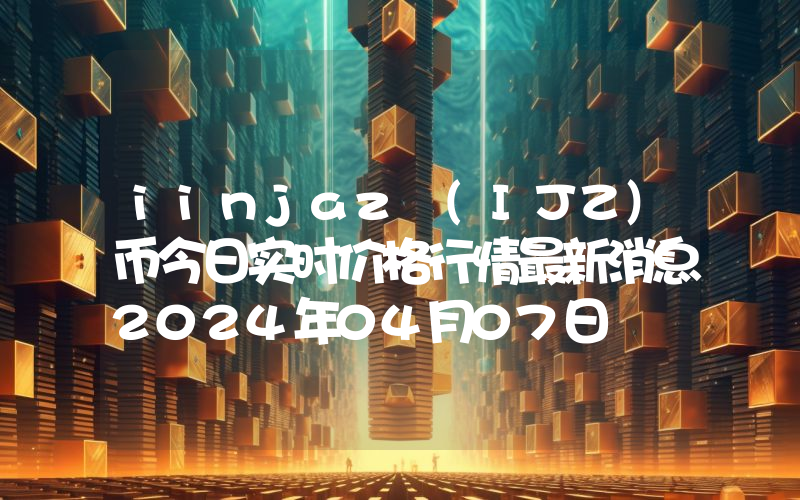 iinjaz (IJZ)币今日实时价格行情最新消息2024年04月07日