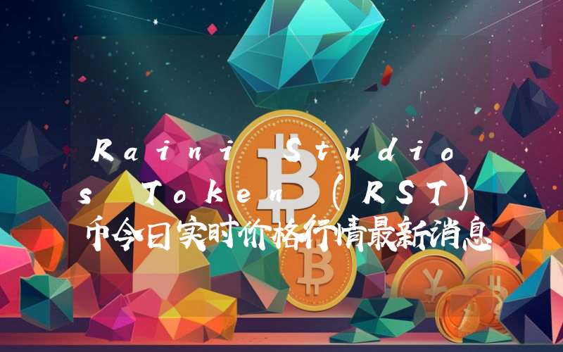 Raini Studios Token (RST)币今日实时价格行情最新消息2024年04月07日