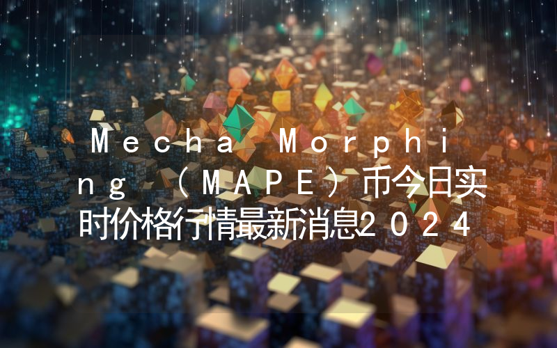 Mecha Morphing (MAPE)币今日实时价格行情最新消息2024年04月07日