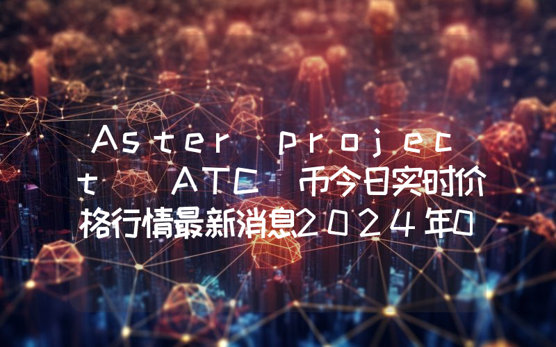 Aster project (ATC)币今日实时价格行情最新消息2024年04月07日