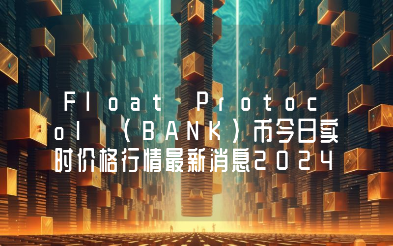 Float Protocol (BANK)币今日实时价格行情最新消息2024年04月07日