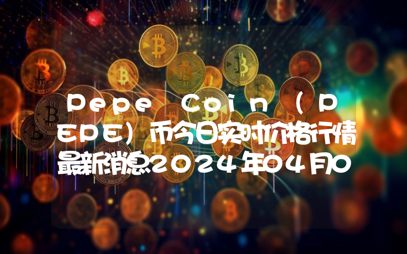 Pepe Coin (PEPE)币今日实时价格行情最新消息2024年04月07日