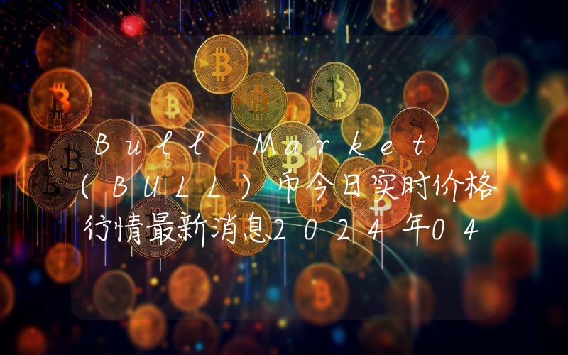 Bull Market (BULL)币今日实时价格行情最新消息2024年04月07日