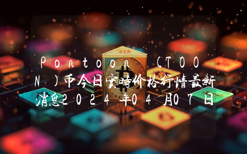 Pontoon (TOON)币今日实时价格行情最新消息2024年04月07日