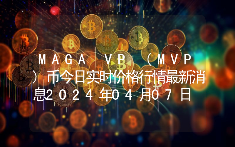 MAGA VP (MVP)币今日实时价格行情最新消息2024年04月07日