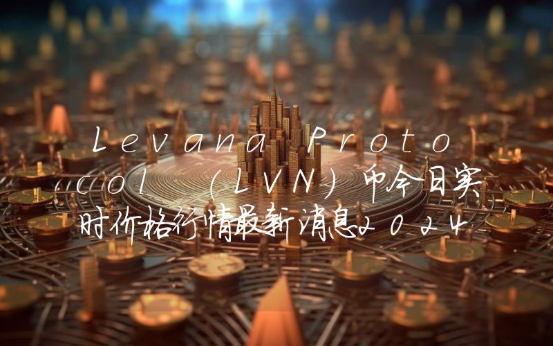 Levana Protocol (LVN)币今日实时价格行情最新消息2024年04月07日