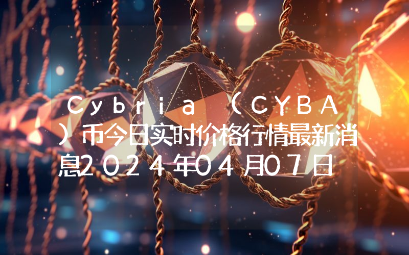 Cybria (CYBA)币今日实时价格行情最新消息2024年04月07日
