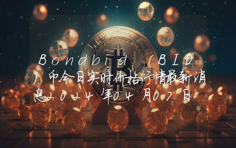 Bondbid (BID)币今日实时价格行情最新消息2024年04月07日