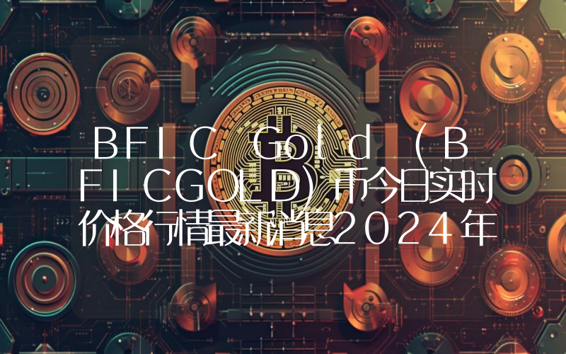 BFIC Gold (BFICGOLD)币今日实时价格行情最新消息2024年04月07日