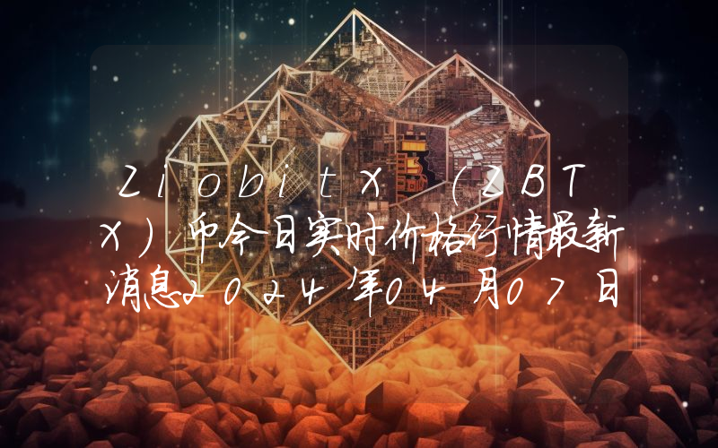 ZiobitX (ZBTX)币今日实时价格行情最新消息2024年04月07日