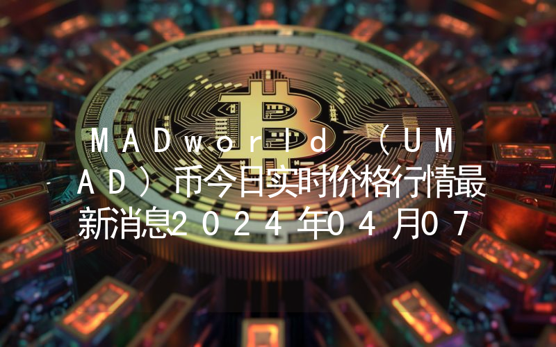 MADworld (UMAD)币今日实时价格行情最新消息2024年04月07日