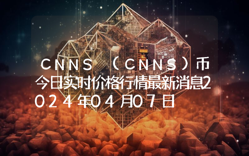 CNNS (CNNS)币今日实时价格行情最新消息2024年04月07日