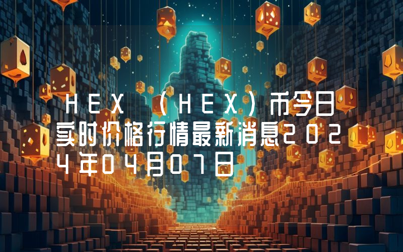 HEX (HEX)币今日实时价格行情最新消息2024年04月07日
