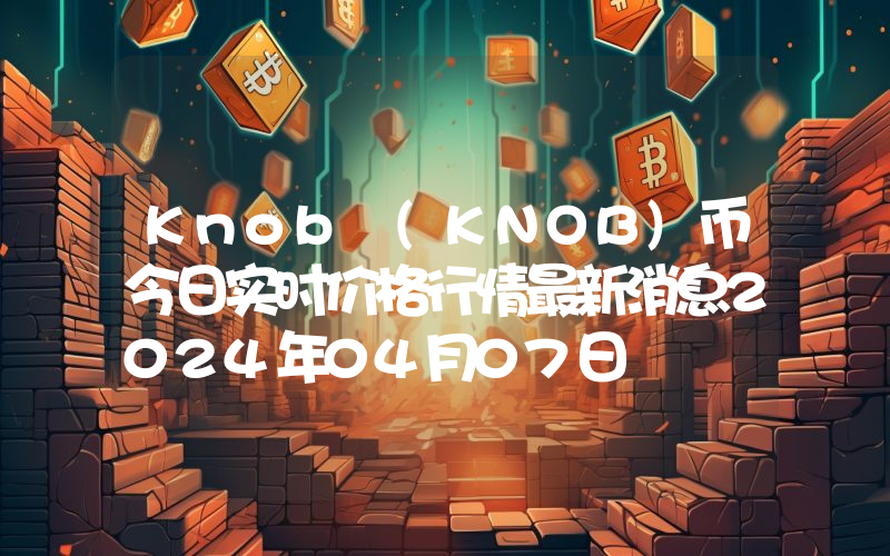 Knob (KNOB)币今日实时价格行情最新消息2024年04月07日